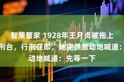 智策管家 1928年王月贞被拖上刑场的处刑台，行刑在即，她突然激动地喊道：先等一下