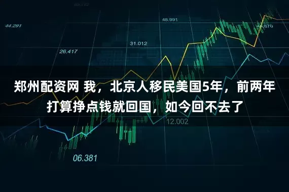 郑州配资网 我,北京人移民美国5年,前两年打算挣点钱就回国,如今回不去了