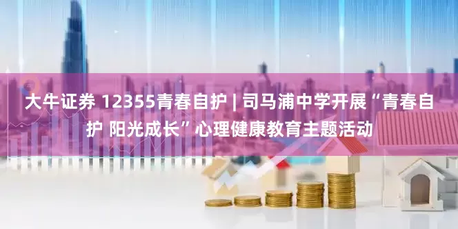 大牛证券 12355青春自护 | 司马浦中学开展“青春自护 阳光成长”心理健康教育主题活动