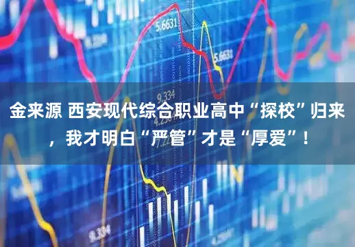 金来源 西安现代综合职业高中“探校”归来，我才明白“严管”才是“厚爱”！