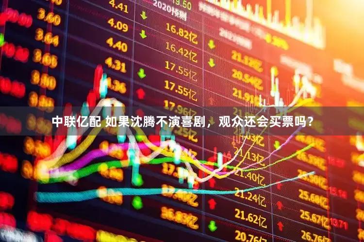 中联亿配 如果沈腾不演喜剧，观众还会买票吗？