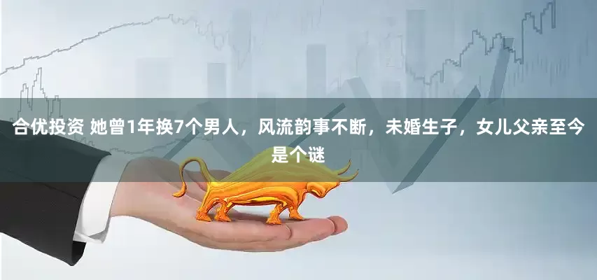 合优投资 她曾1年换7个男人，风流韵事不断，未婚生子，女儿父亲至今是个谜