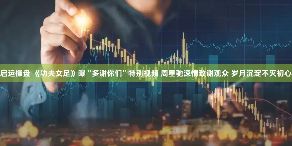 启运操盘 《功夫女足》曝“多谢你们”特别视频 周星驰深情致谢观众 岁月沉淀不灭初心