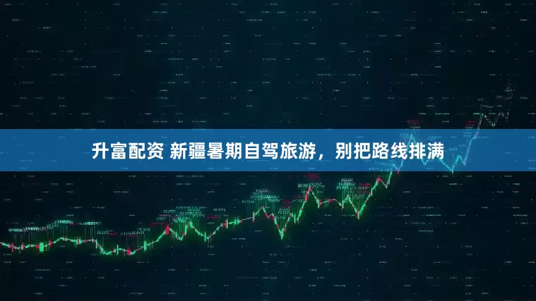 升富配资 新疆暑期自驾旅游，别把路线排满