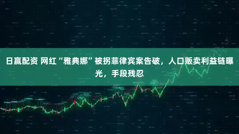 日赢配资 网红“雅典娜”被拐菲律宾案告破，人口贩卖利益链曝光，手段残忍